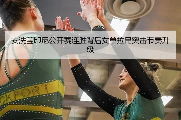 安洗莹印尼公开赛连胜背后女单拉吊突击节奏升级