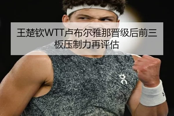 王楚钦WTT卢布尔雅那晋级后前三板压制力再评估